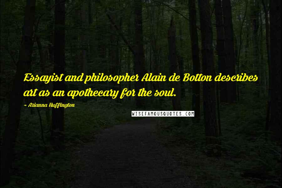 Arianna Huffington Quotes: Essayist and philosopher Alain de Botton describes art as an apothecary for the soul.