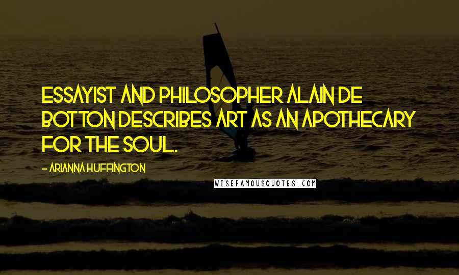 Arianna Huffington Quotes: Essayist and philosopher Alain de Botton describes art as an apothecary for the soul.