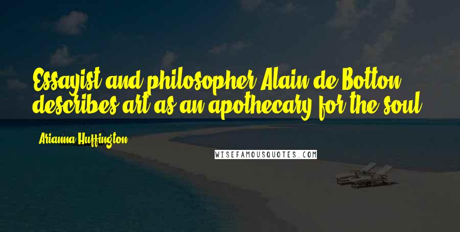 Arianna Huffington Quotes: Essayist and philosopher Alain de Botton describes art as an apothecary for the soul.