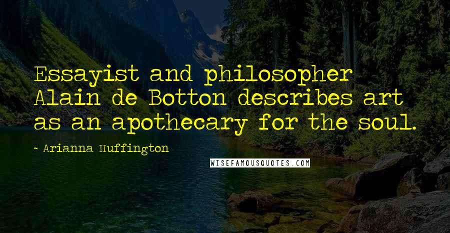 Arianna Huffington Quotes: Essayist and philosopher Alain de Botton describes art as an apothecary for the soul.