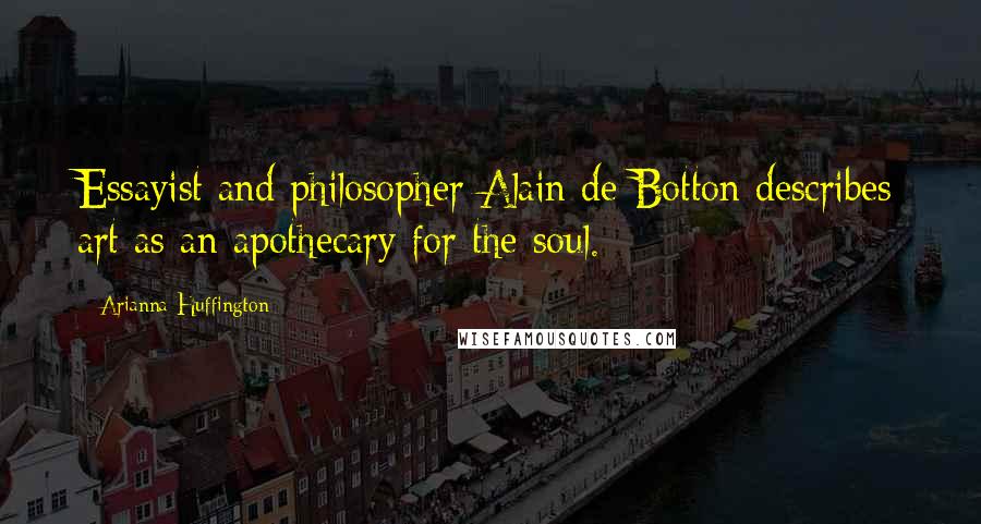 Arianna Huffington Quotes: Essayist and philosopher Alain de Botton describes art as an apothecary for the soul.