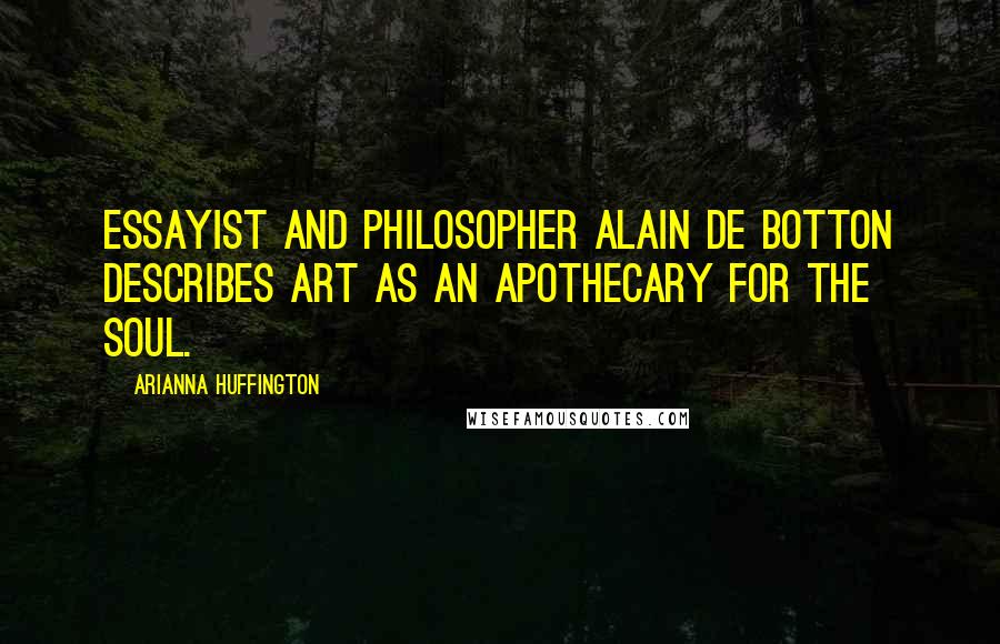 Arianna Huffington Quotes: Essayist and philosopher Alain de Botton describes art as an apothecary for the soul.