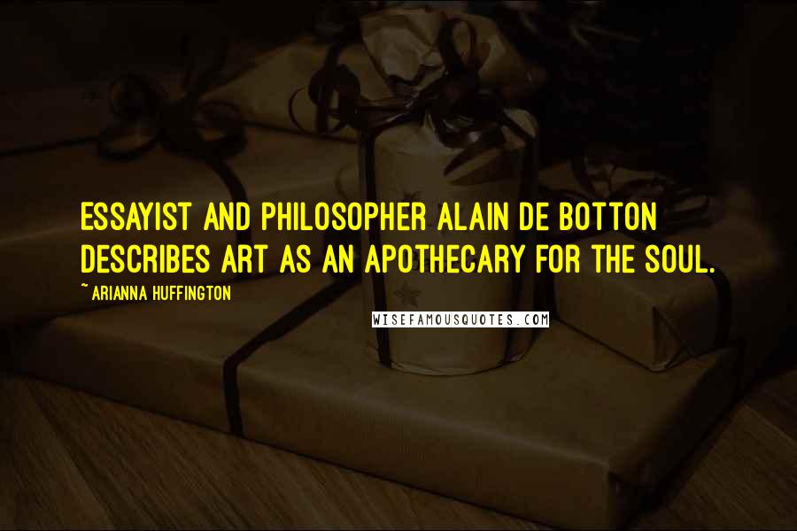 Arianna Huffington Quotes: Essayist and philosopher Alain de Botton describes art as an apothecary for the soul.