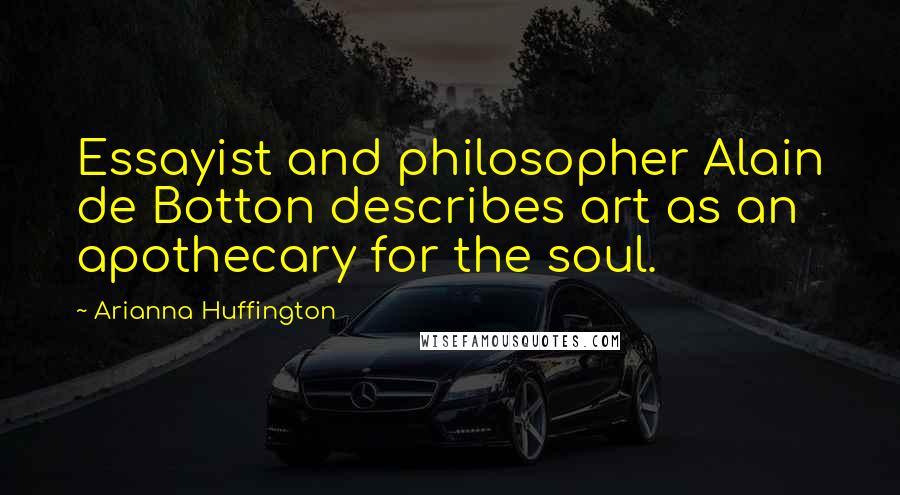 Arianna Huffington Quotes: Essayist and philosopher Alain de Botton describes art as an apothecary for the soul.