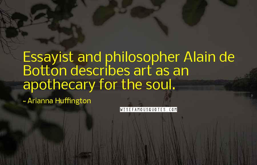 Arianna Huffington Quotes: Essayist and philosopher Alain de Botton describes art as an apothecary for the soul.