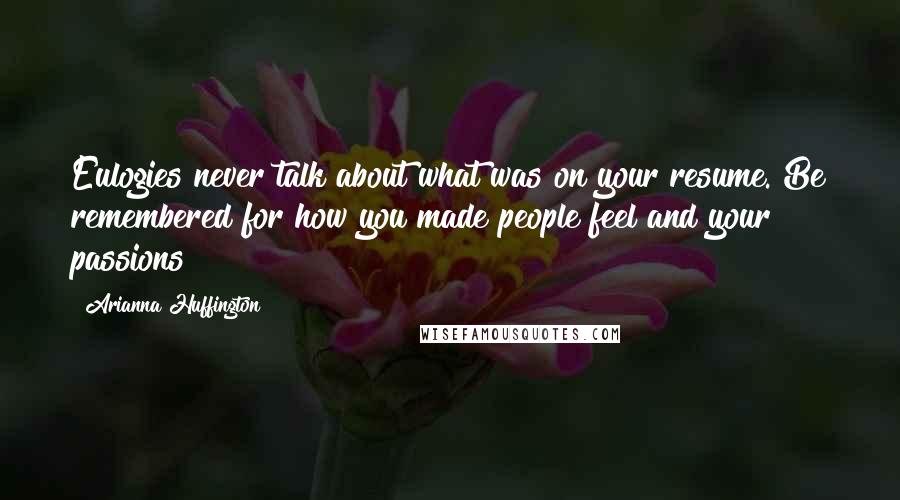 Arianna Huffington Quotes: Eulogies never talk about what was on your resume. Be remembered for how you made people feel and your passions