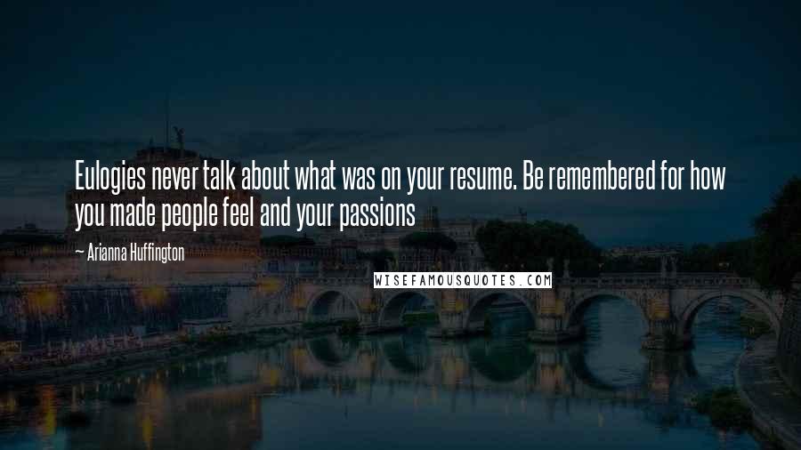 Arianna Huffington Quotes: Eulogies never talk about what was on your resume. Be remembered for how you made people feel and your passions