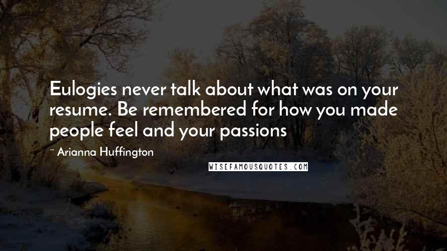 Arianna Huffington Quotes: Eulogies never talk about what was on your resume. Be remembered for how you made people feel and your passions