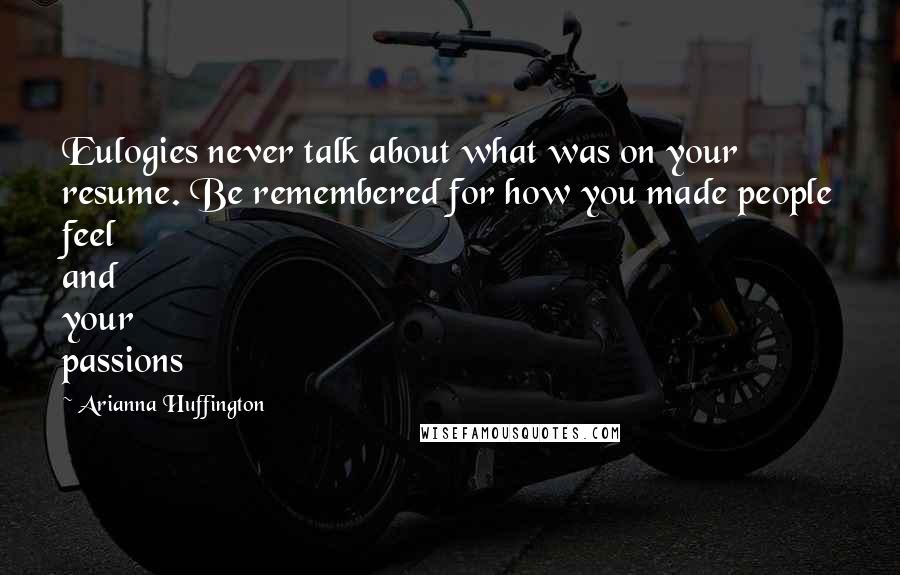 Arianna Huffington Quotes: Eulogies never talk about what was on your resume. Be remembered for how you made people feel and your passions
