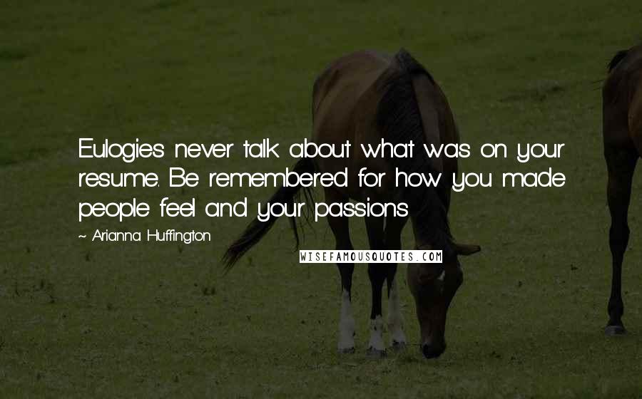 Arianna Huffington Quotes: Eulogies never talk about what was on your resume. Be remembered for how you made people feel and your passions
