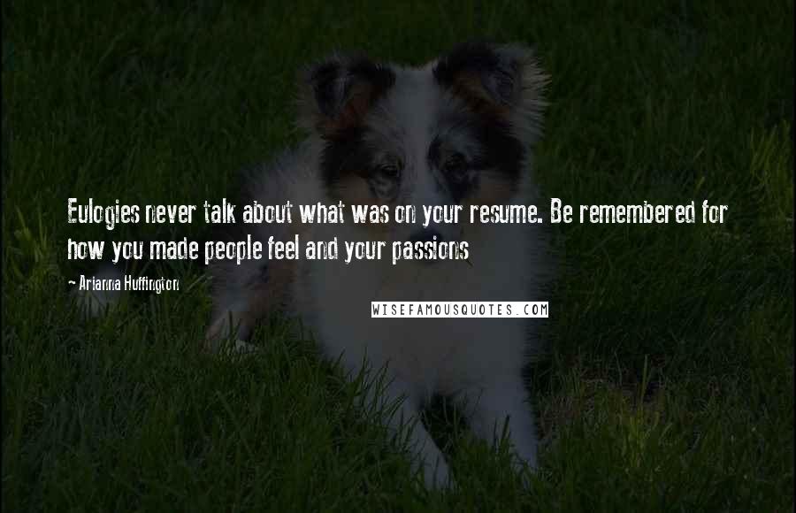 Arianna Huffington Quotes: Eulogies never talk about what was on your resume. Be remembered for how you made people feel and your passions