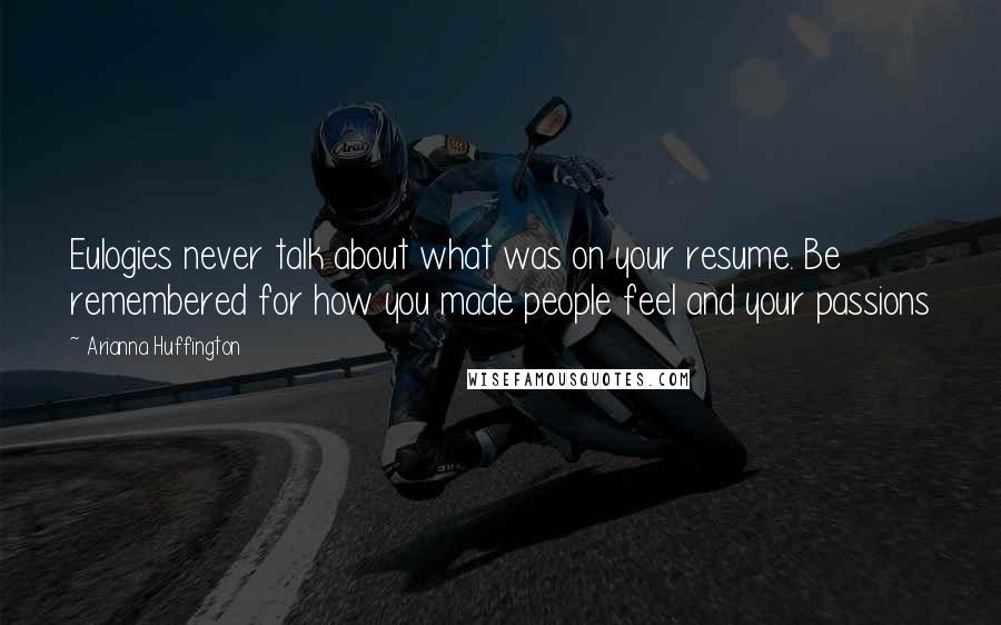 Arianna Huffington Quotes: Eulogies never talk about what was on your resume. Be remembered for how you made people feel and your passions