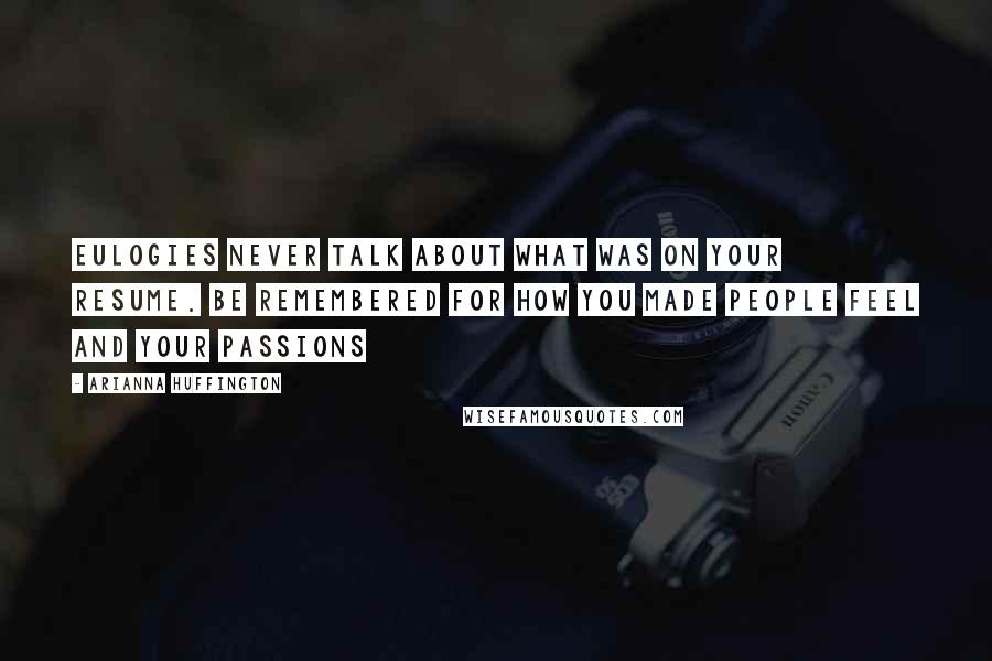 Arianna Huffington Quotes: Eulogies never talk about what was on your resume. Be remembered for how you made people feel and your passions