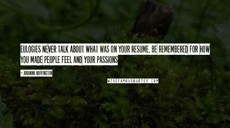 Arianna Huffington Quotes: Eulogies never talk about what was on your resume. Be remembered for how you made people feel and your passions