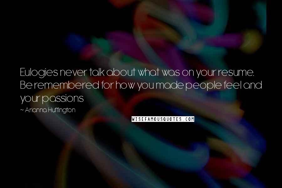 Arianna Huffington Quotes: Eulogies never talk about what was on your resume. Be remembered for how you made people feel and your passions