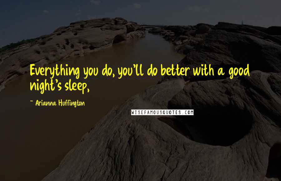 Arianna Huffington Quotes: Everything you do, you'll do better with a good night's sleep,