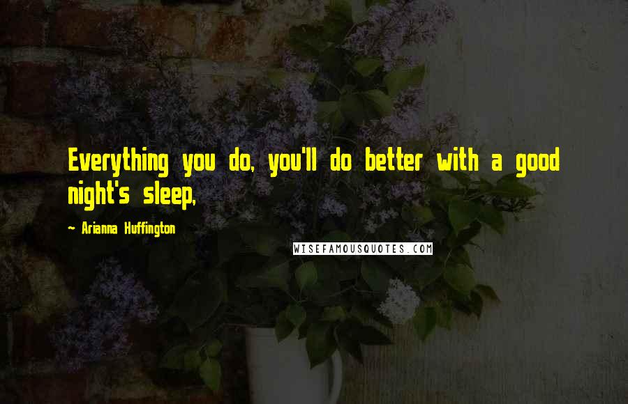 Arianna Huffington Quotes: Everything you do, you'll do better with a good night's sleep,