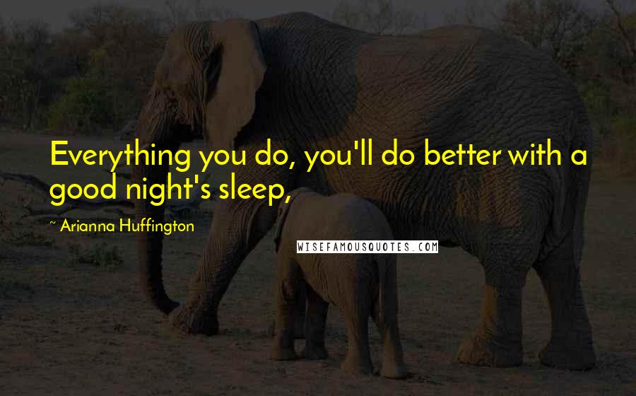 Arianna Huffington Quotes: Everything you do, you'll do better with a good night's sleep,