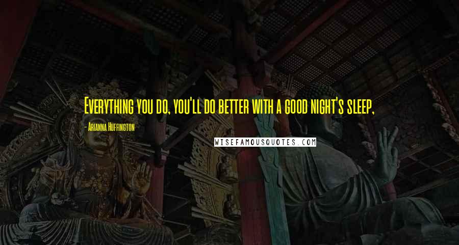 Arianna Huffington Quotes: Everything you do, you'll do better with a good night's sleep,