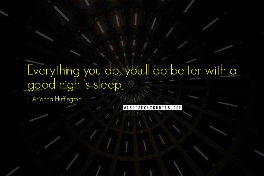 Arianna Huffington Quotes: Everything you do, you'll do better with a good night's sleep,