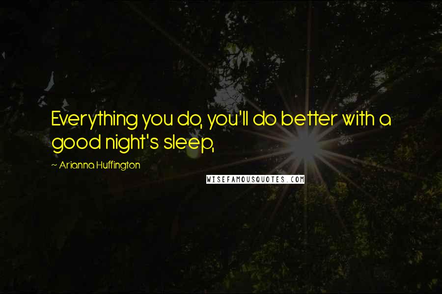 Arianna Huffington Quotes: Everything you do, you'll do better with a good night's sleep,