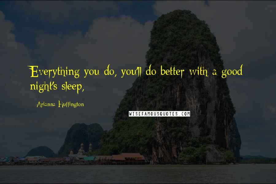 Arianna Huffington Quotes: Everything you do, you'll do better with a good night's sleep,