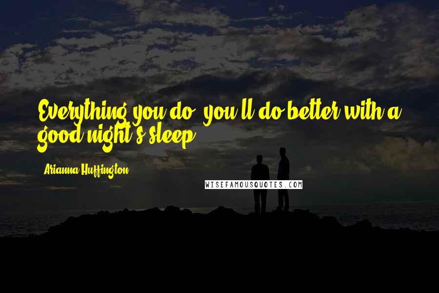 Arianna Huffington Quotes: Everything you do, you'll do better with a good night's sleep,