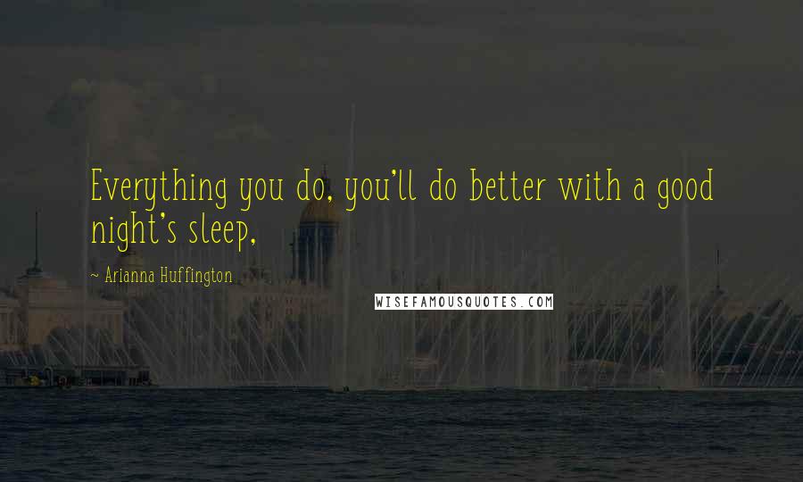 Arianna Huffington Quotes: Everything you do, you'll do better with a good night's sleep,