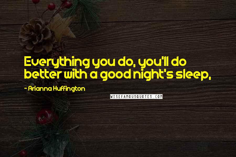 Arianna Huffington Quotes: Everything you do, you'll do better with a good night's sleep,