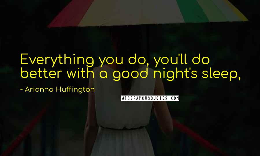 Arianna Huffington Quotes: Everything you do, you'll do better with a good night's sleep,