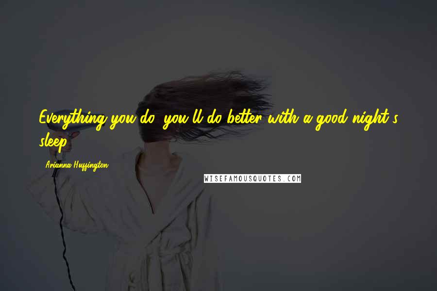 Arianna Huffington Quotes: Everything you do, you'll do better with a good night's sleep,