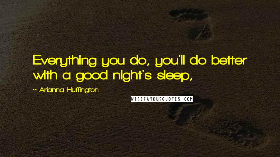 Arianna Huffington Quotes: Everything you do, you'll do better with a good night's sleep,