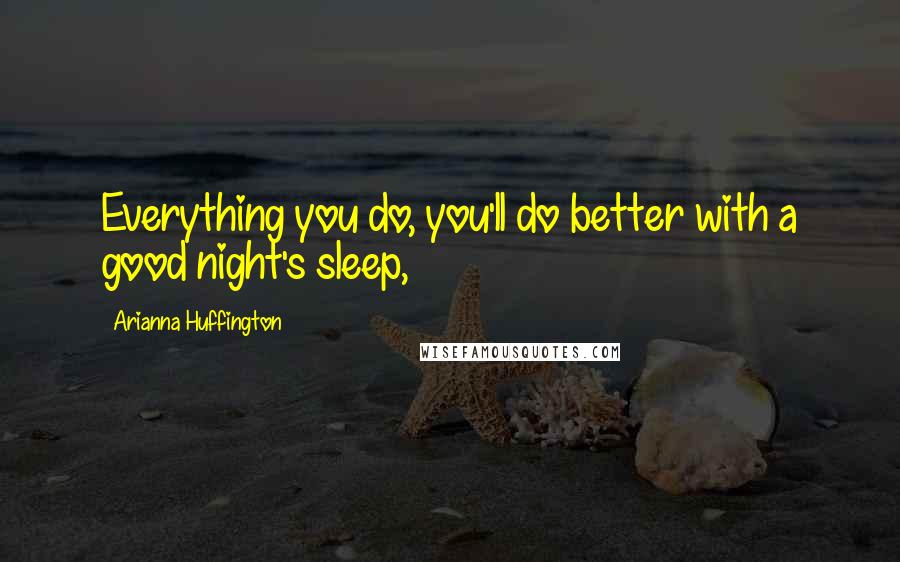 Arianna Huffington Quotes: Everything you do, you'll do better with a good night's sleep,