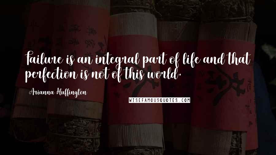 Arianna Huffington Quotes: Failure is an integral part of life and that perfection is not of this world.