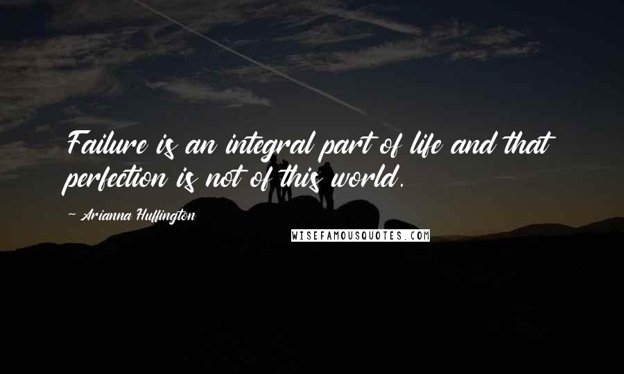 Arianna Huffington Quotes: Failure is an integral part of life and that perfection is not of this world.