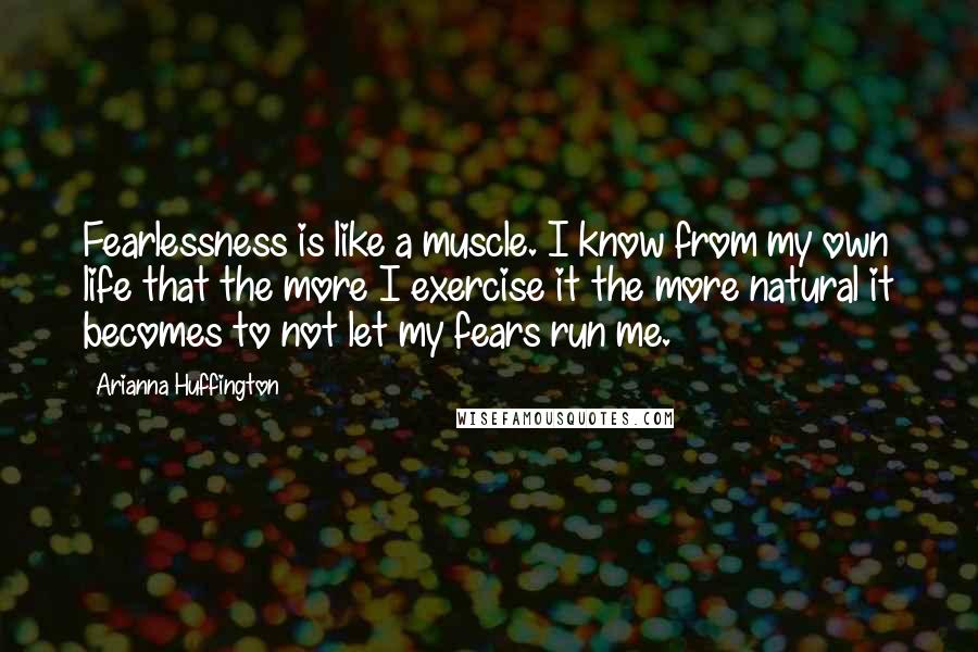 Arianna Huffington Quotes: Fearlessness is like a muscle. I know from my own life that the more I exercise it the more natural it becomes to not let my fears run me.