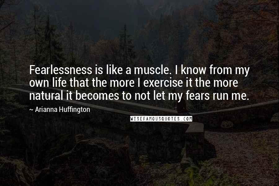 Arianna Huffington Quotes: Fearlessness is like a muscle. I know from my own life that the more I exercise it the more natural it becomes to not let my fears run me.