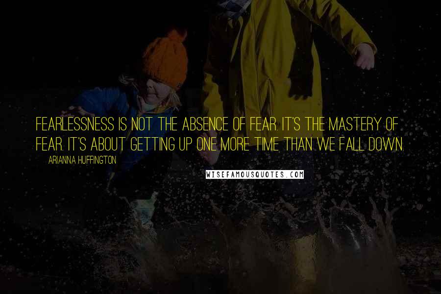 Arianna Huffington Quotes: Fearlessness is not the absence of fear. It's the mastery of fear. It's about getting up one more time than we fall down.