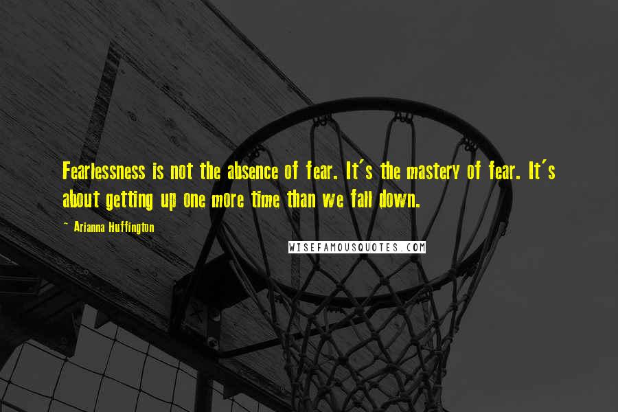 Arianna Huffington Quotes: Fearlessness is not the absence of fear. It's the mastery of fear. It's about getting up one more time than we fall down.