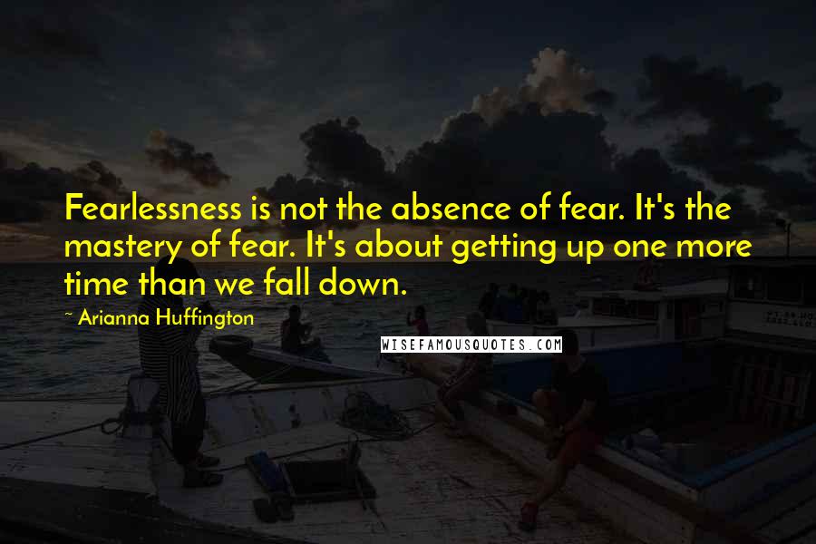 Arianna Huffington Quotes: Fearlessness is not the absence of fear. It's the mastery of fear. It's about getting up one more time than we fall down.