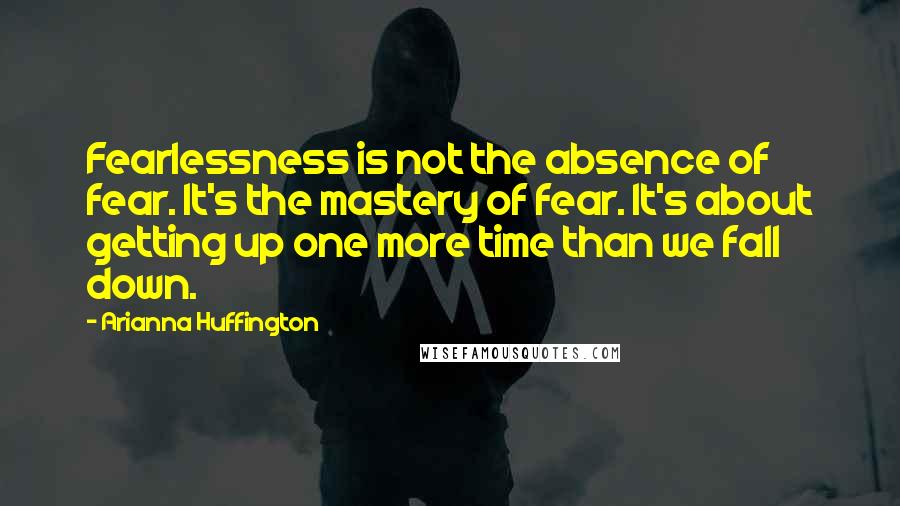 Arianna Huffington Quotes: Fearlessness is not the absence of fear. It's the mastery of fear. It's about getting up one more time than we fall down.