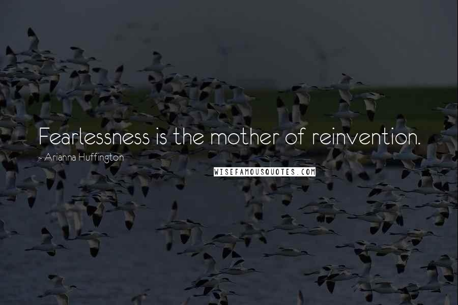 Arianna Huffington Quotes: Fearlessness is the mother of reinvention.