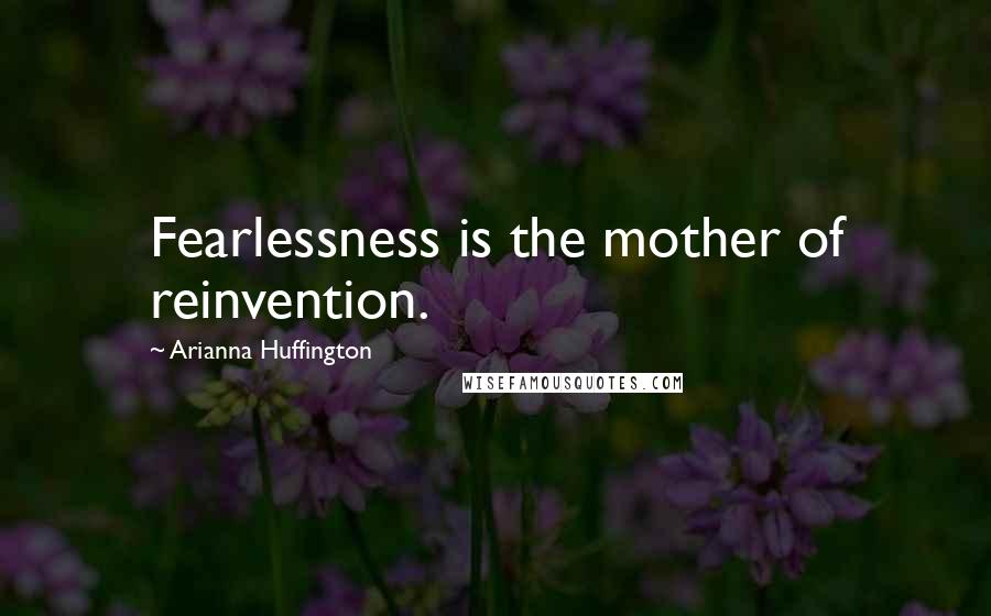 Arianna Huffington Quotes: Fearlessness is the mother of reinvention.