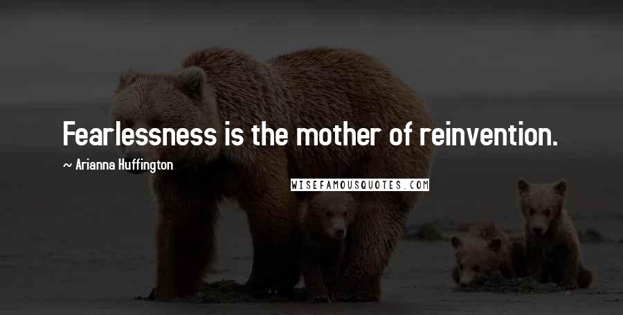 Arianna Huffington Quotes: Fearlessness is the mother of reinvention.