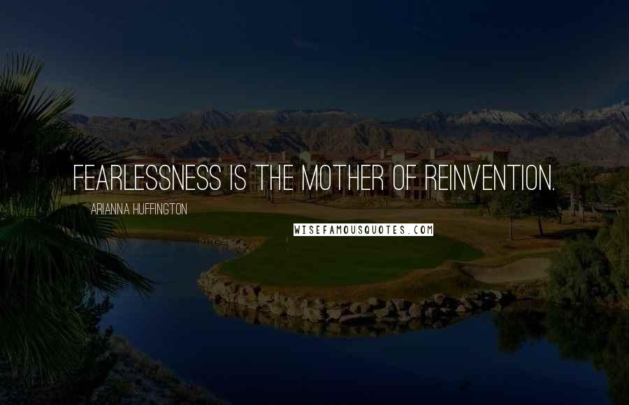 Arianna Huffington Quotes: Fearlessness is the mother of reinvention.