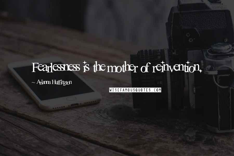 Arianna Huffington Quotes: Fearlessness is the mother of reinvention.