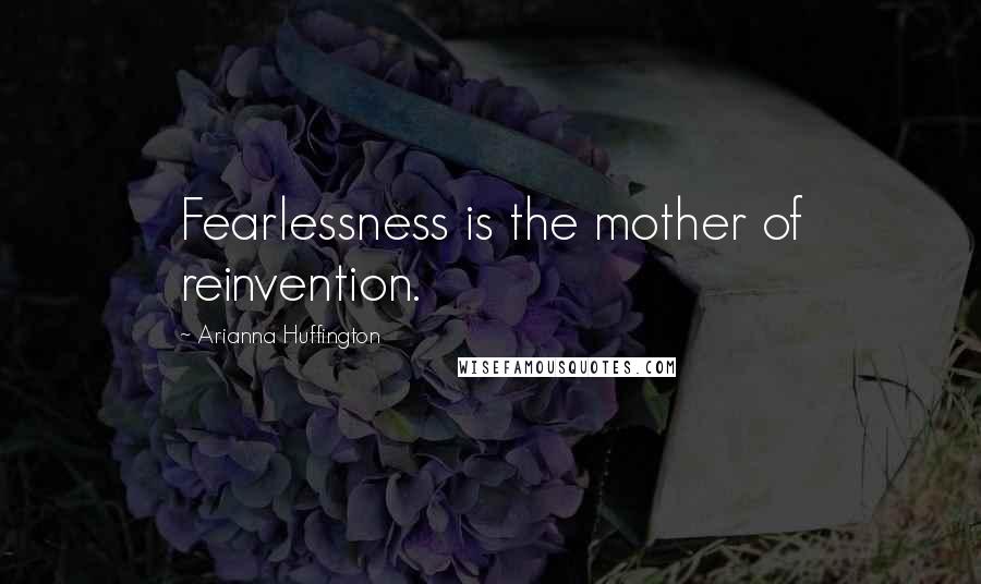 Arianna Huffington Quotes: Fearlessness is the mother of reinvention.