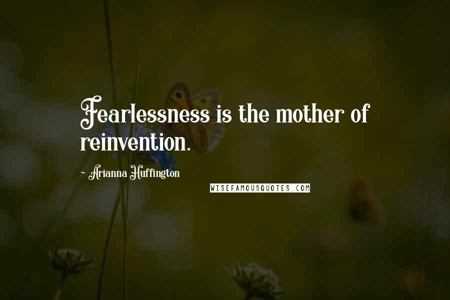 Arianna Huffington Quotes: Fearlessness is the mother of reinvention.