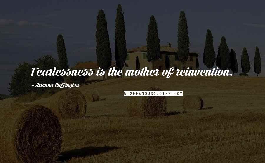 Arianna Huffington Quotes: Fearlessness is the mother of reinvention.