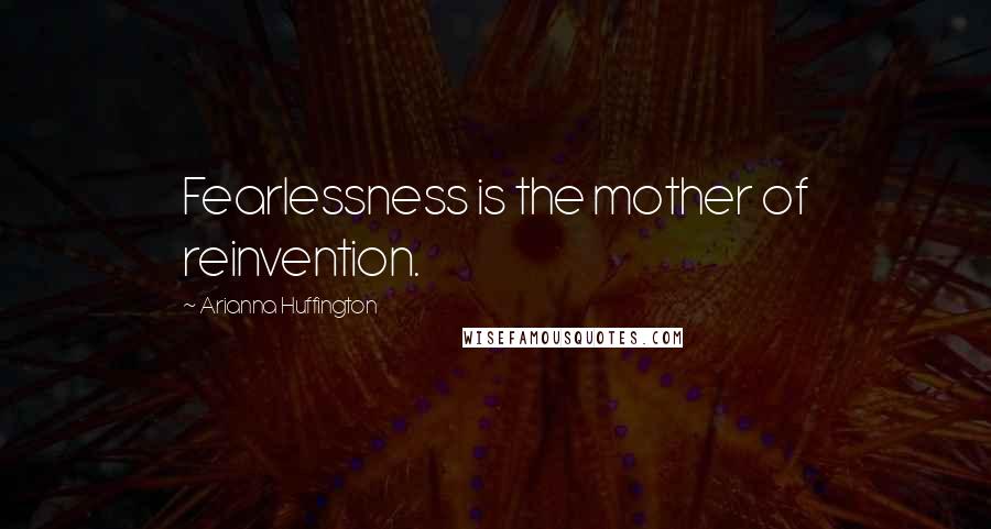 Arianna Huffington Quotes: Fearlessness is the mother of reinvention.